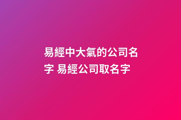 易經中大氣的公司名字 易經公司取名字-第1張-公司起名-玄機派